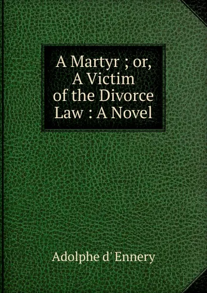 Обложка книги A Martyr ; or, A Victim of the Divorce Law : A Novel, Adolphe d' Ennery