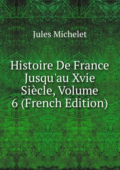Обложка книги Histoire De France Jusqu.au Xvie Siecle, Volume 6 (French Edition), Jules