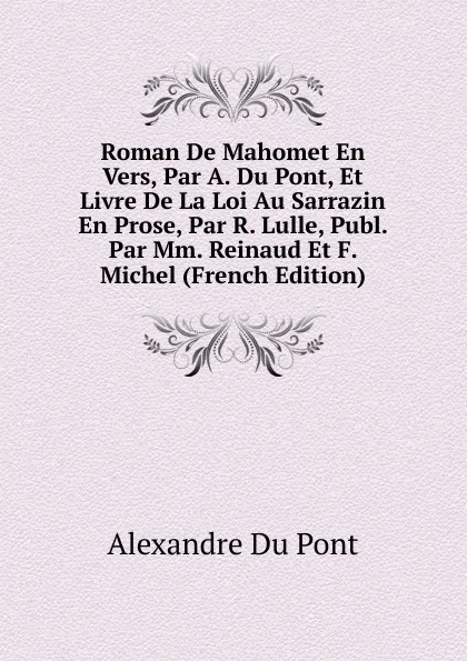 Обложка книги Roman De Mahomet En Vers, Par A. Du Pont, Et Livre De La Loi Au Sarrazin En Prose, Par R. Lulle, Publ. Par Mm. Reinaud Et F. Michel (French Edition), Alexandre Du Pont