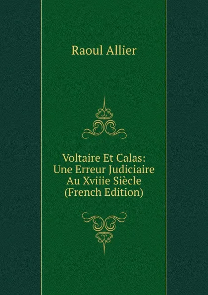 Обложка книги Voltaire Et Calas: Une Erreur Judiciaire Au Xviiie Siecle (French Edition), Raoul Allier