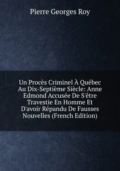 Обложка книги Un Proces Criminel A Quebec Au Dix-Septieme Siecle: Anne Edmond Accusee De S.etre Travestie En Homme Et D.avoir Repandu De Fausses Nouvelles (French Edition), Pierre Georges Roy