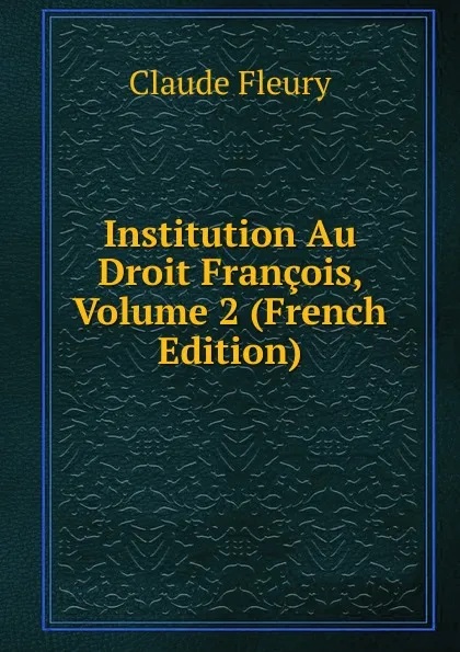 Обложка книги Institution Au Droit Francois, Volume 2 (French Edition), Fleury Claude