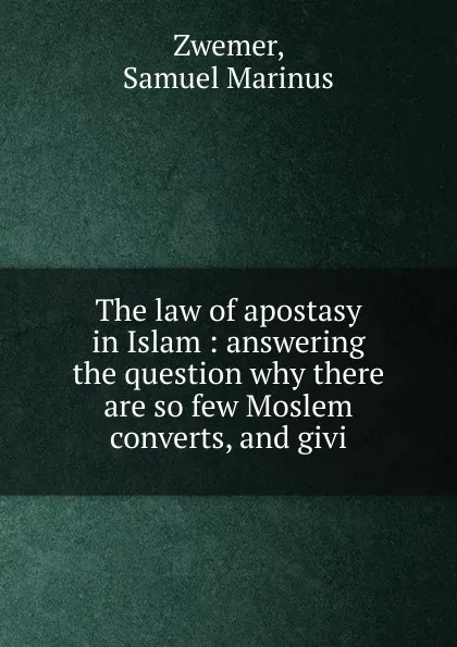 Обложка книги The law of apostasy in Islam : answering the question why there are so few Moslem converts, and givi, Samuel Marinus Zwemer