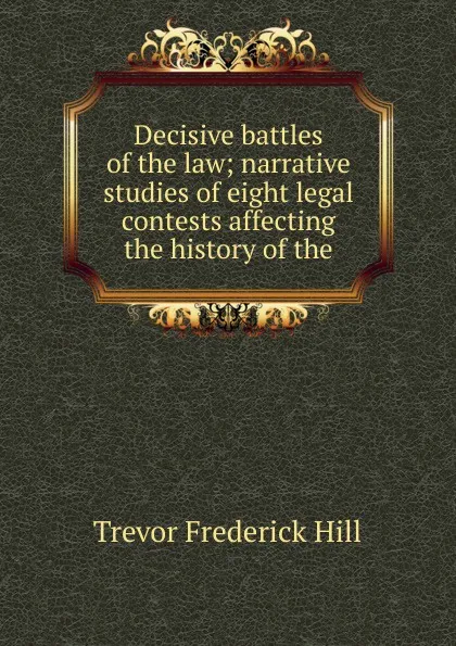 Обложка книги Decisive battles of the law; narrative studies of eight legal contests affecting the history of the, Trevor Frederick Hill