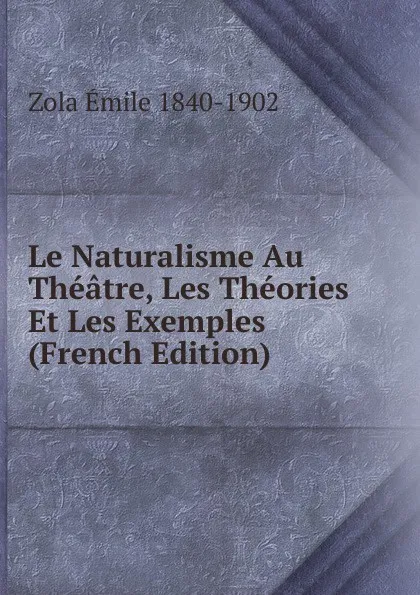 Обложка книги Le Naturalisme Au Theatre, Les Theories Et Les Exemples (French Edition), Zola Emile