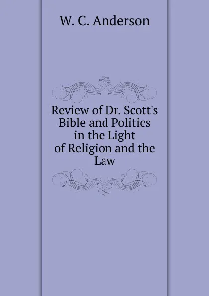 Обложка книги Review of Dr. Scott.s Bible and Politics in the Light of Religion and the Law, W. C. Anderson