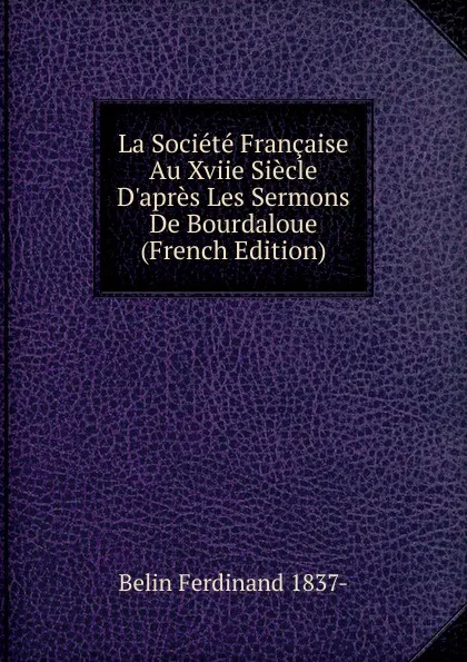 Обложка книги La Societe Francaise Au Xviie Siecle D.apres Les Sermons De Bourdaloue (French Edition), Belin Ferdinand 1837-