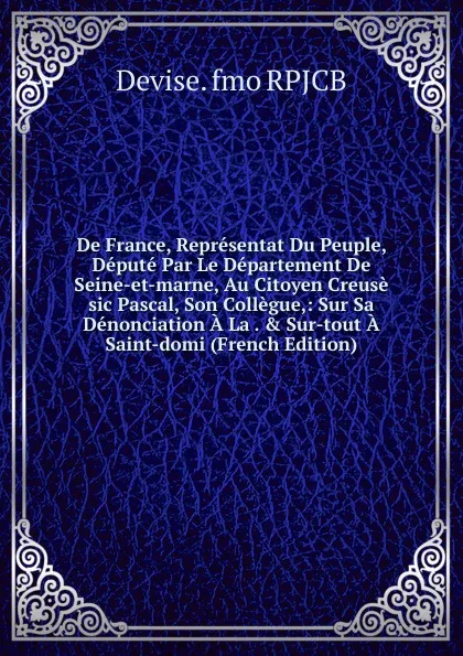 Обложка книги De France, Representat Du Peuple, Depute Par Le Departement De Seine-et-marne, Au Citoyen Creuse sic Pascal, Son Collegue,: Sur Sa Denonciation A La . . Sur-tout A Saint-domi (French Edition), Devise. fmo RPJCB