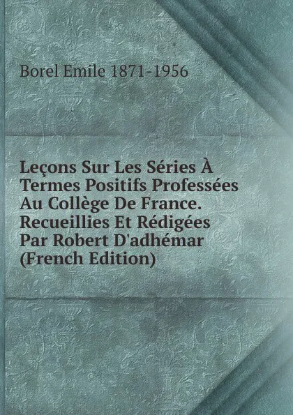 Обложка книги Lecons Sur Les Series A Termes Positifs Professees Au College De France. Recueillies Et Redigees Par Robert D.adhemar (French Edition), Borel Emile 1871-1956