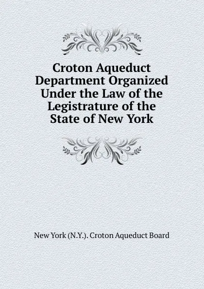 Обложка книги Croton Aqueduct Department Organized Under the Law of the Legistrature of the State of New York, New York (N.Y.). Croton Aqueduct Board