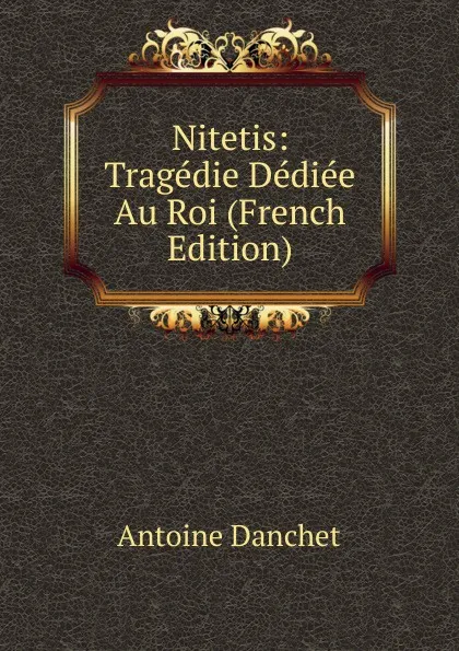 Обложка книги Nitetis: Tragedie Dediee Au Roi (French Edition), Antoine Danchet