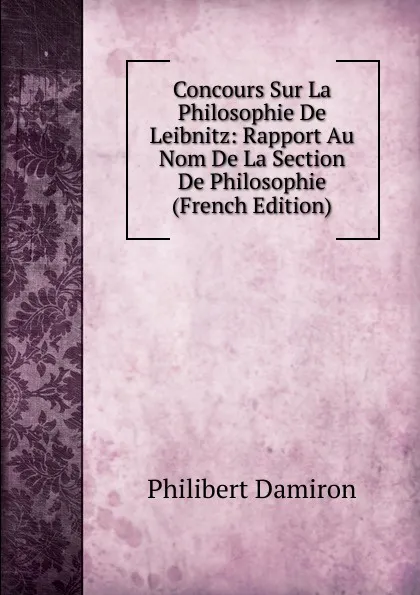 Обложка книги Concours Sur La Philosophie De Leibnitz: Rapport Au Nom De La Section De Philosophie (French Edition), Philibert Damiron