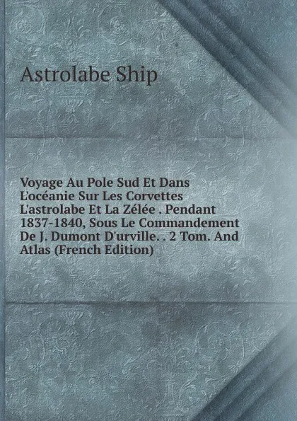 Обложка книги Voyage Au Pole Sud Et Dans L.oceanie Sur Les Corvettes L.astrolabe Et La Zelee . Pendant 1837-1840, Sous Le Commandement De J. Dumont D.urville. . 2 Tom. And Atlas (French Edition), Astrolabe Ship