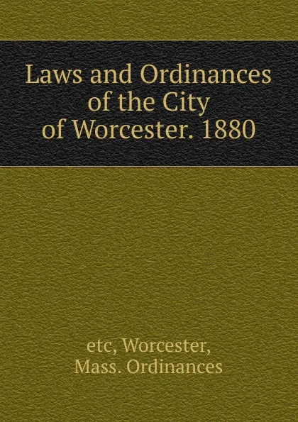 Обложка книги Laws and Ordinances of the City of Worcester. 1880, etc, Worcester, Mass. Ordinances