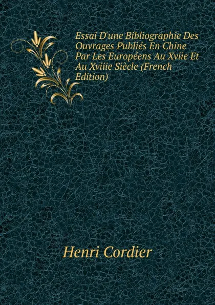 Обложка книги Essai D.une Bibliographie Des Ouvrages Publies En Chine Par Les Europeens Au Xviie Et Au Xviiie Siecle (French Edition), Henri Cordier