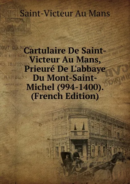 Обложка книги Cartulaire De Saint-Victeur Au Mans, Prieure De L.abbaye Du Mont-Saint-Michel (994-1400). (French Edition), Saint-Victeur Au Mans