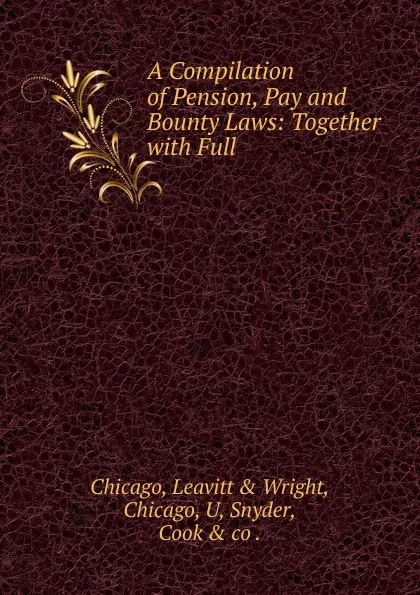 Обложка книги A Compilation of Pension, Pay and Bounty Laws: Together with Full ., Chicago, Leavitt & Wright, Chicago, U, Snyder, Cook & co .