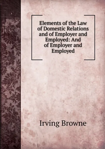 Обложка книги Elements of the Law of Domestic Relations and of Employer and Employed: And of Employer and Employed, Browne Irving