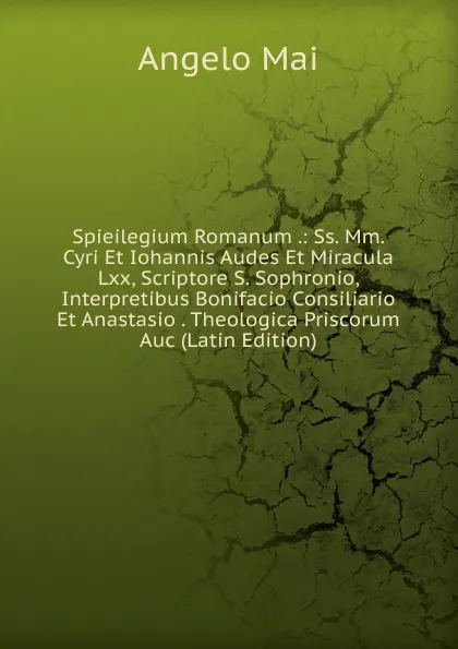 Обложка книги Spieilegium Romanum .: Ss. Mm. Cyri Et Iohannis Audes Et Miracula Lxx, Scriptore S. Sophronio, Interpretibus Bonifacio Consiliario Et Anastasio . Theologica Priscorum Auc (Latin Edition), Angelo Mai