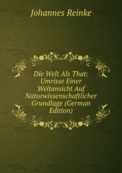 Обложка книги Die Welt Als That: Umrisse Einer Weltansicht Auf Naturwissenschaftlicher Grundlage (German Edition), Johannes Reinke