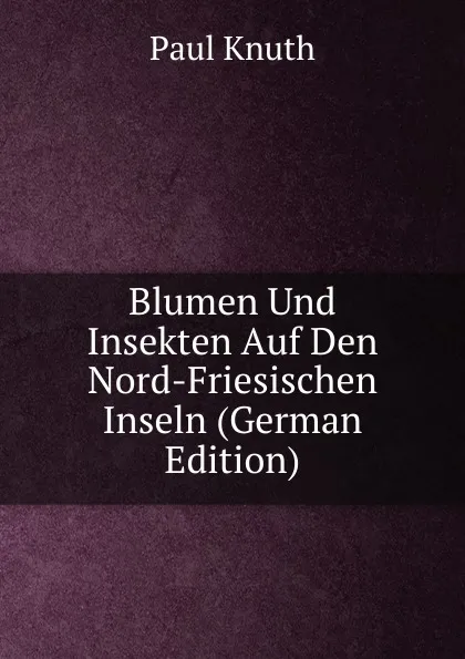 Обложка книги Blumen Und Insekten Auf Den Nord-Friesischen Inseln (German Edition), Paul Knuth