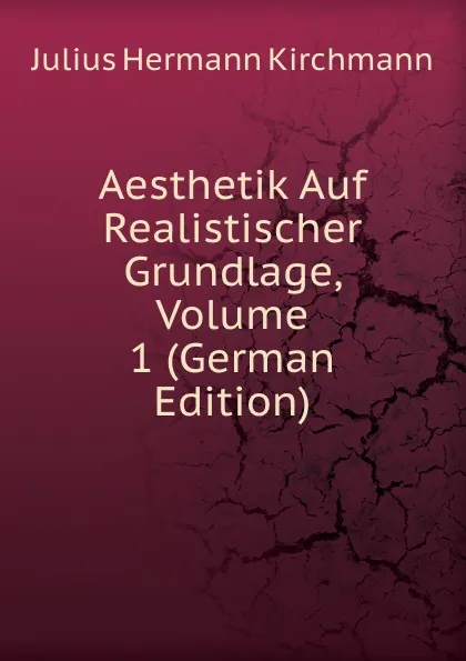 Обложка книги Aesthetik Auf Realistischer Grundlage, Volume 1 (German Edition), Julius Hermann Kirchmann