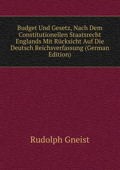 Обложка книги Budget Und Gesetz, Nach Dem Constitutionellen Staatsrecht Englands Mit Rucksicht Auf Die Deutsch Reichsverfassung (German Edition), Rudolph Gneist