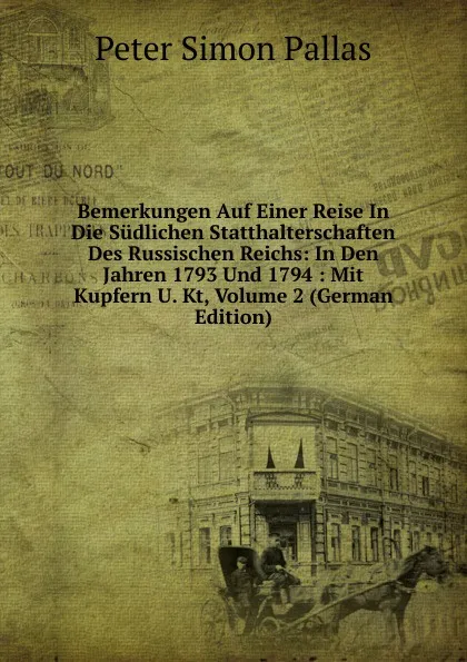 Обложка книги Bemerkungen Auf Einer Reise In Die Sudlichen Statthalterschaften Des Russischen Reichs: In Den Jahren 1793 Und 1794 : Mit Kupfern U. Kt, Volume 2 (German Edition), Peter Simon Pallas