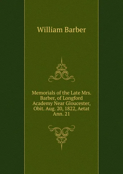 Обложка книги Memorials of the Late Mrs. Barber, of Longford Academy Near Gloucester, Obit. Aug. 20, 1822, Aetat Ann. 21, William Barber