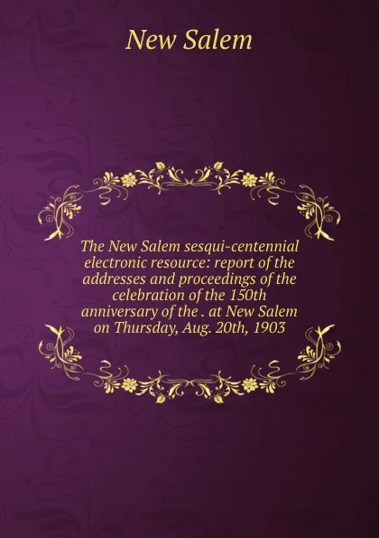 Обложка книги The New Salem sesqui-centennial electronic resource: report of the addresses and proceedings of the celebration of the 150th anniversary of the . at New Salem on Thursday, Aug. 20th, 1903, New Salem