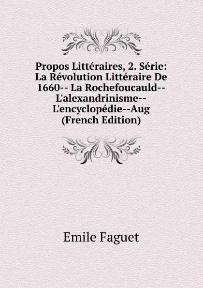 Обложка книги Propos Litteraires, 2. Serie: La Revolution Litteraire De 1660-- La Rochefoucauld--L.alexandrinisme--L.encyclopedie--Aug (French Edition), Emile Faguet