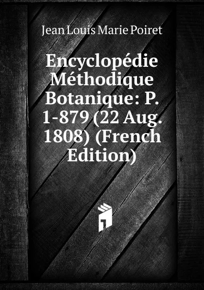 Обложка книги Encyclopedie Methodique Botanique: P. 1-879 (22 Aug. 1808) (French Edition), Jean Louis Marie Poiret