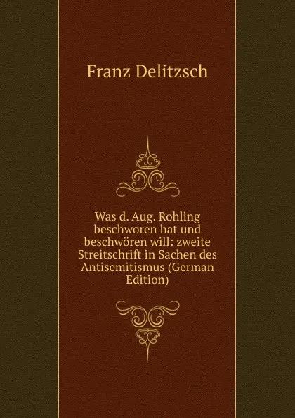 Обложка книги Was d. Aug. Rohling beschworen hat und beschworen will: zweite Streitschrift in Sachen des Antisemitismus (German Edition), Franz Julius Delitzsch