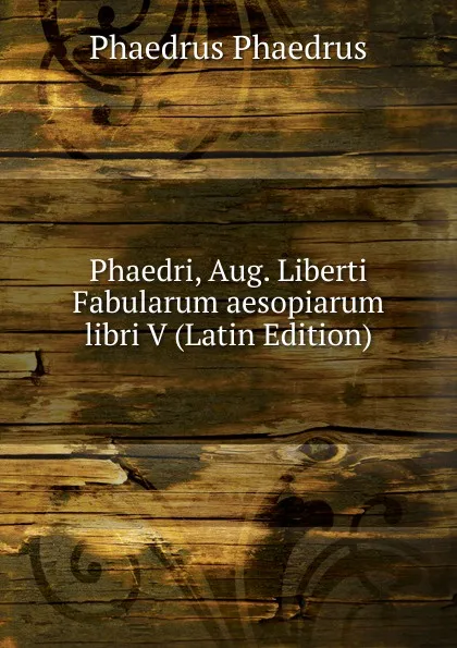 Обложка книги Phaedri, Aug. Liberti Fabularum aesopiarum libri V (Latin Edition), Phaedrus Phaedrus