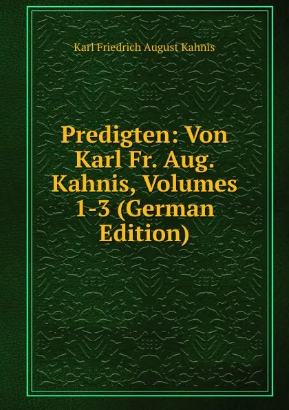 Обложка книги Predigten: Von Karl Fr. Aug. Kahnis, Volumes 1-3 (German Edition), Karl Friedrich August Kahnis