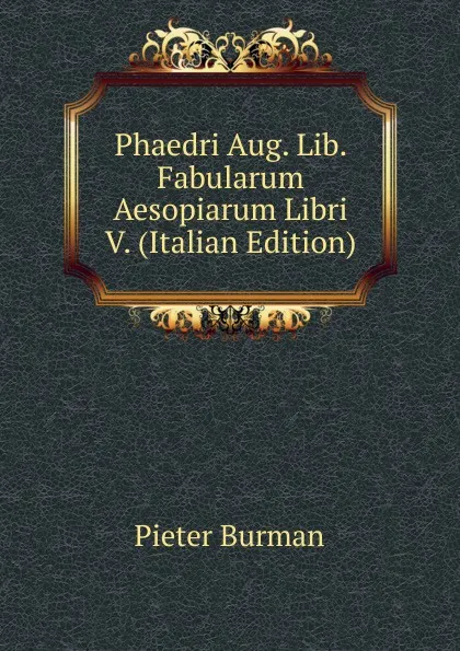 Обложка книги Phaedri Aug. Lib. Fabularum Aesopiarum Libri V. (Italian Edition), Pieter Burman