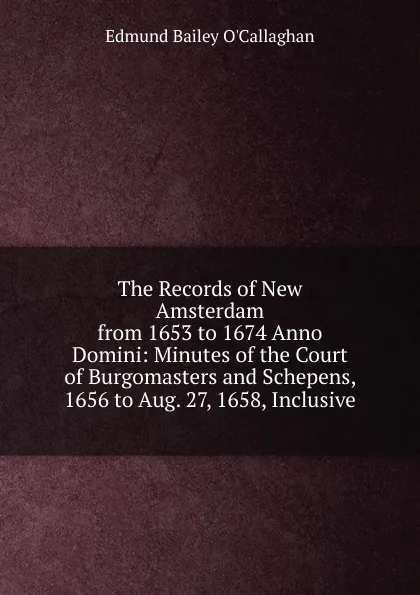 Обложка книги The Records of New Amsterdam from 1653 to 1674 Anno Domini: Minutes of the Court of Burgomasters and Schepens, 1656 to Aug. 27, 1658, Inclusive, Edmund Bailey O'Callaghan