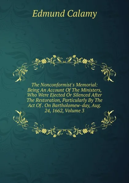 Обложка книги The Nonconformist.s Memorial: Being An Account Of The Ministers, Who Were Ejected Or Silenced After The Restoration, Particularly By The Act Of . On Bartholomew-day, Aug. 24, 1662, Volume 3, Edmund Calamy