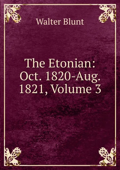 Обложка книги The Etonian: Oct. 1820-Aug. 1821, Volume 3, Walter Blunt