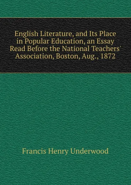 Обложка книги English Literature, and Its Place in Popular Education, an Essay Read Before the National Teachers. Association, Boston, Aug., 1872, Francis Henry Underwood