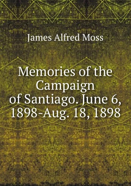 Обложка книги Memories of the Campaign of Santiago. June 6, 1898-Aug. 18, 1898, James Alfred Moss