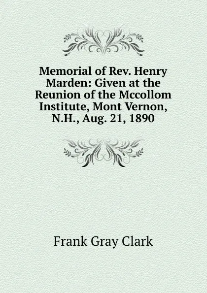 Обложка книги Memorial of Rev. Henry Marden: Given at the Reunion of the Mccollom Institute, Mont Vernon, N.H., Aug. 21, 1890, Frank Gray Clark