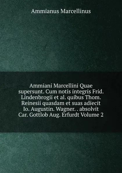 Обложка книги Ammiani Marcellini Quae supersunt. Cum notis integris Frid. Lindenbrogii et al. quibus Thom. Reinesii quasdam et suas adiecit Io. Augustin. Wagner. . absolvit Car. Gottlob Aug. Erfurdt Volume 2, Ammianus Marcellinus