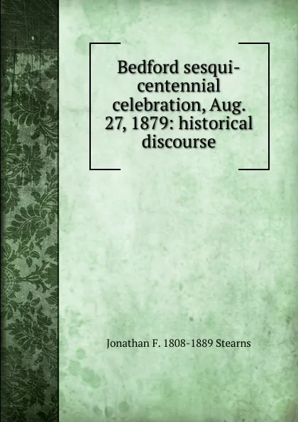 Обложка книги Bedford sesqui-centennial celebration, Aug. 27, 1879: historical discourse, Jonathan F. 1808-1889 Stearns