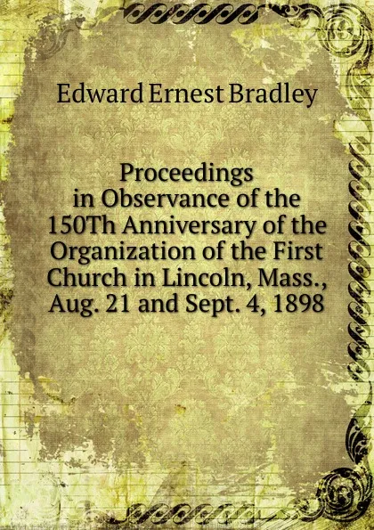 Обложка книги Proceedings in Observance of the 150Th Anniversary of the Organization of the First Church in Lincoln, Mass., Aug. 21 and Sept. 4, 1898, Edward Ernest Bradley