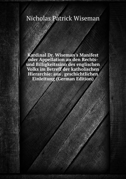 Обложка книги Kardinal Dr. Wiseman.s Manifest oder Appellation an den Rechts- und Billigkeitssinn des englischen Volks im Betreff der katholischen Hierarchie: aus . geschichtlichen Einleitung (German Edition), Nicholas Patrick Wiseman