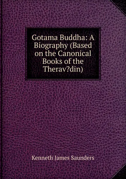 Обложка книги Gotama Buddha: A Biography (Based on the Canonical Books of the Therav.din), Kenneth James Saunders