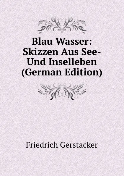 Обложка книги Blau Wasser: Skizzen Aus See- Und Inselleben (German Edition), Friedrich Gerstacker