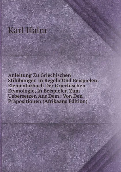 Обложка книги Anleitung Zu Griechischen Stilubungen In Regeln Und Beispielen: Elementarbuch Der Griechischen Etymologie, In Beispielen Zum Uebersetzen Aus Dem . Von Den Prapositionen (Afrikaans Edition), Karl Halm