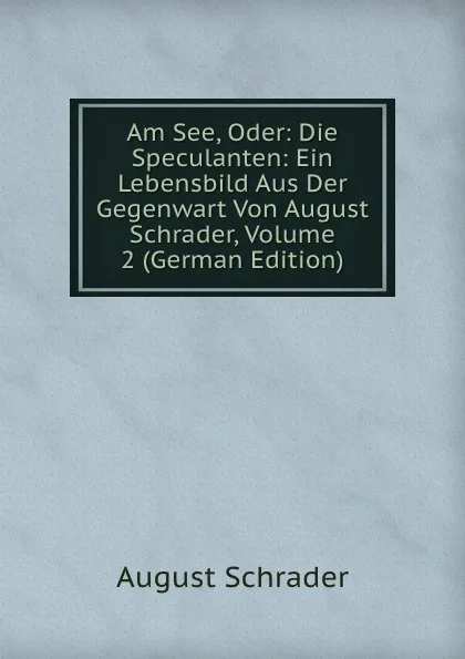 Обложка книги Am See, Oder: Die Speculanten: Ein Lebensbild Aus Der Gegenwart Von August Schrader, Volume 2 (German Edition), August Schrader
